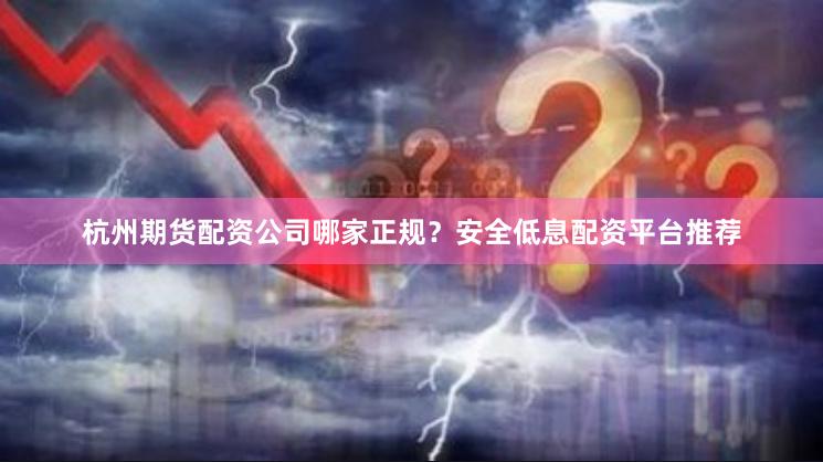 杭州期货配资公司哪家正规？安全低息配资平台推荐