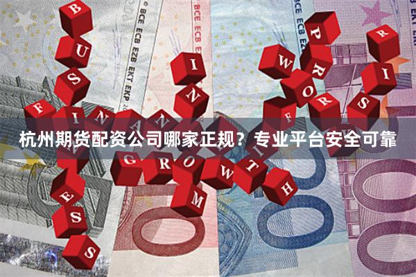 杭州期货配资公司哪家正规？专业平台安全可靠