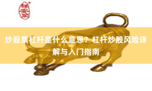 炒股票杠杆是什么意思？杠杆炒股风险详解与入门指南