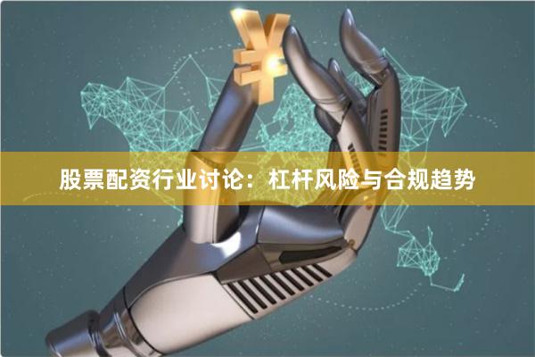 股票配资行业讨论：杠杆风险与合规趋势
