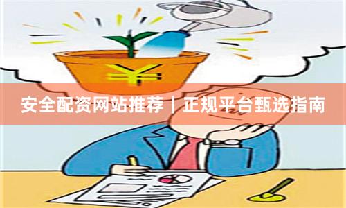 安全配资网站推荐｜正规平台甄选指南