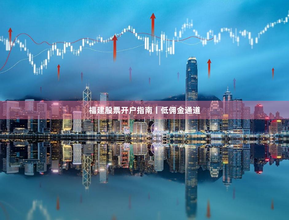 福建股票开户指南丨低佣金通道